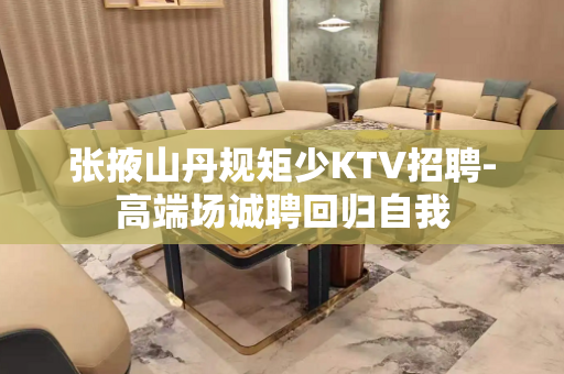 张掖山丹规矩少KTV招聘-高端场诚聘回归自我