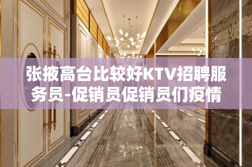张掖高台比较好KTV招聘服务员-促销员促销员们疫情过了该出来 张掖高台比较好KTV招聘服务员-促销员促销员们疫情过了该出来