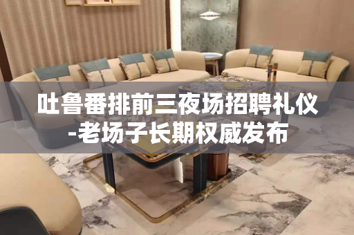 吐鲁番排前三夜场招聘礼仪-老场子长期权威发布