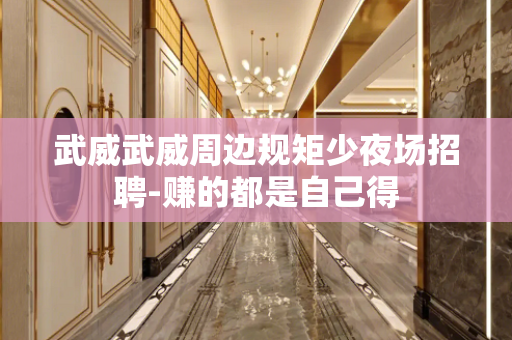 武威武威周边规矩少夜场招聘-赚的都是自己得