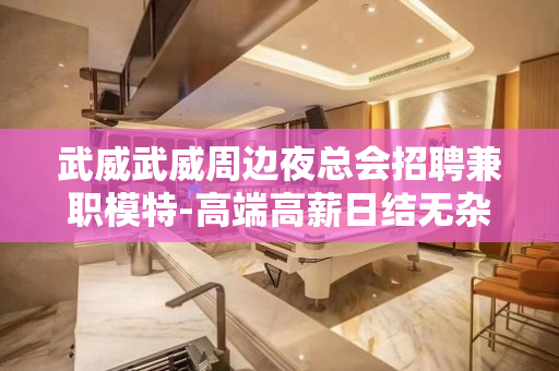 武威武威周边夜总会招聘兼职模特-高端高薪日结无杂费