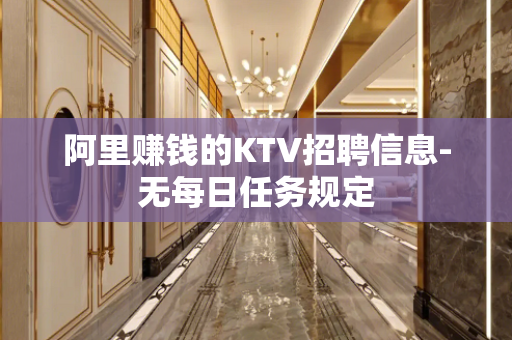 阿里赚钱的KTV招聘信息-无每日任务规定