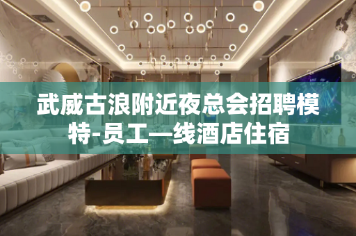 武威古浪附近夜总会招聘模特-员工—线酒店住宿