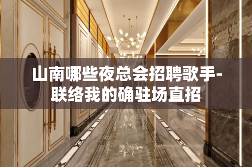 山南哪些夜总会招聘歌手-联络我的确驻场直招