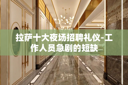 拉萨十大夜场招聘礼仪-工作人员急剧的短缺