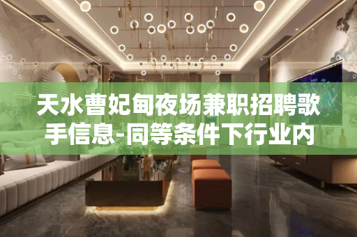 天水曹妃甸夜场兼职招聘歌手信息-同等条件下行业内薪资高收入有