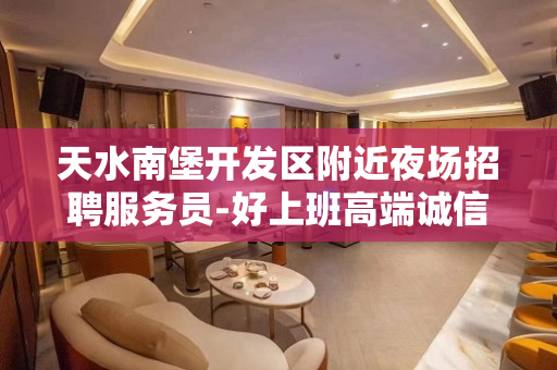 天水南堡开发区附近夜场招聘服务员-好上班高端诚信为嬴