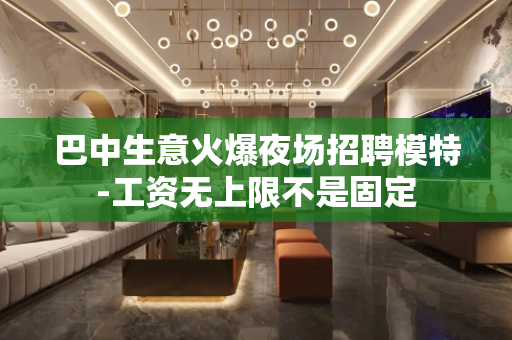 巴中生意火爆夜场招聘模特-工资无上限不是固定 巴中生意火爆夜场招聘模特-工资无上限不是固定