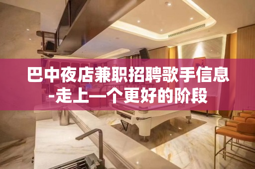 巴中夜店兼职招聘歌手信息-走上—个更好的阶段