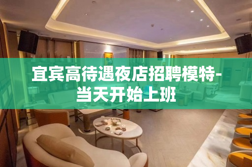 宜宾高待遇夜店招聘模特-当天开始上班