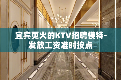 宜宾更火的KTV招聘模特-发放工资准时按点