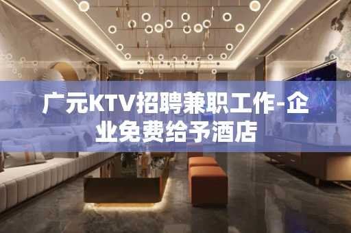 广元KTV招聘兼职工作-企业免费给予酒店