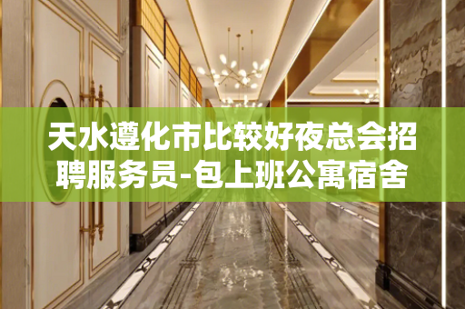 天水遵化市比较好夜总会招聘服务员-包上班公寓宿舍报销机票