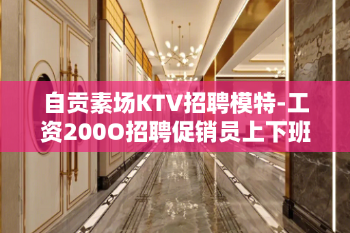 自贡素场KTV招聘模特-工资200O招聘促销员上下班时间有接