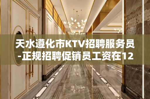 天水遵化市KTV招聘服务员-正规招聘促销员工资在1200元以