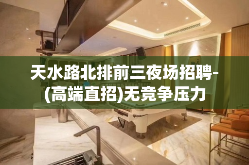 天水路北排前三夜场招聘-(高端直招)无竞争压力