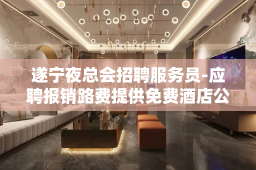 遂宁夜总会招聘服务员-应聘报销路费提供免费酒店公寓住宿