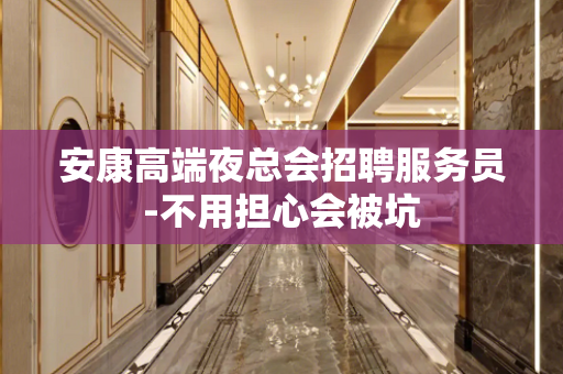 安康高端夜总会招聘服务员-不用担心会被坑