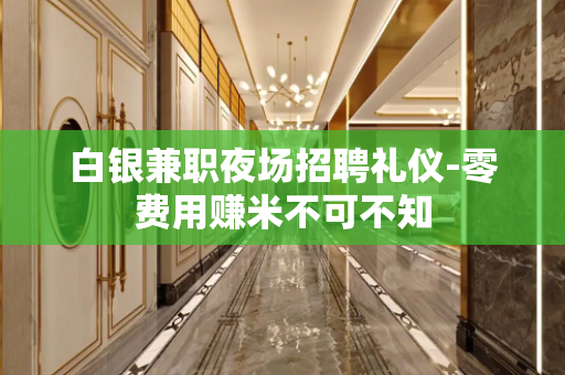 白银兼职夜场招聘礼仪-零费用赚米不可不知 白银兼职夜场招聘礼仪-零费用赚米不可不知