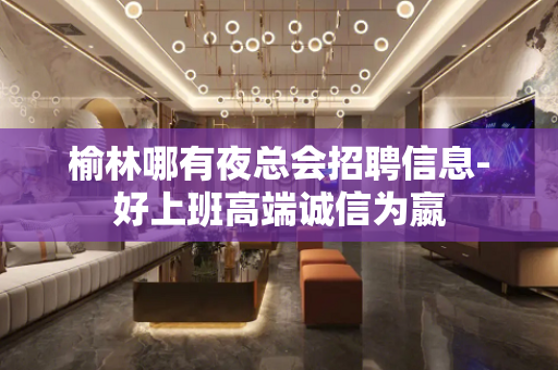 榆林哪有夜总会招聘信息-好上班高端诚信为嬴