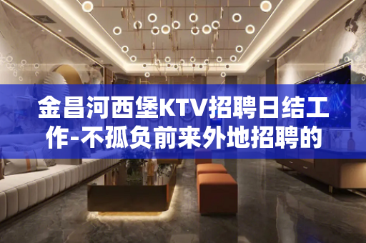 金昌河西堡KTV招聘日结工作-不孤负前来外地招聘的模特