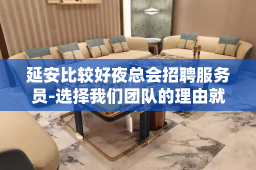 延安比较好夜总会招聘服务员-选择我们团队的理由就是高工资