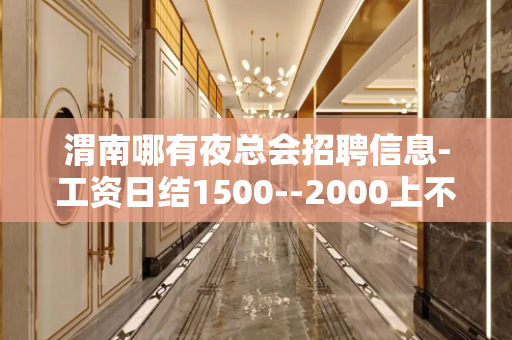 渭南哪有夜总会招聘信息-工资日结1500--2000上不封顶