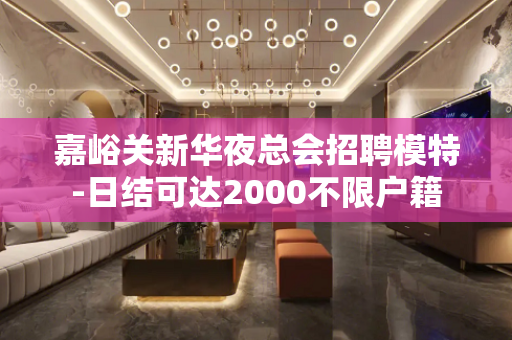 嘉峪关新华夜总会招聘模特-日结可达2000不限户籍