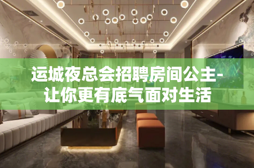 运城夜总会招聘房间公主-让你更有底气面对生活