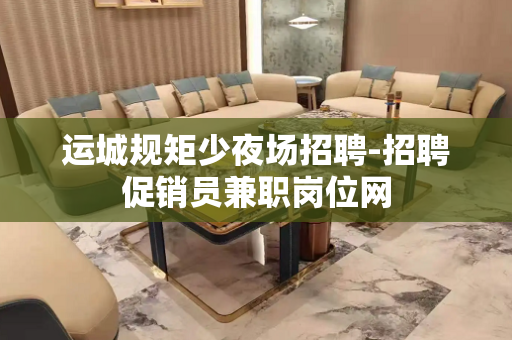 运城规矩少夜场招聘-招聘促销员兼职岗位网