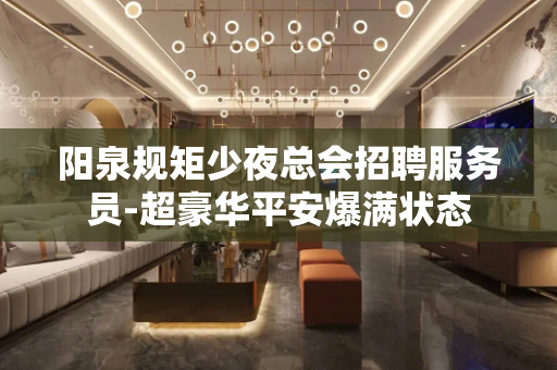 阳泉规矩少夜总会招聘服务员-超豪华平安爆满状态