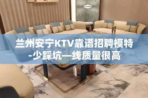 兰州安宁KTV靠谱招聘模特-少踩坑—线质量很高
