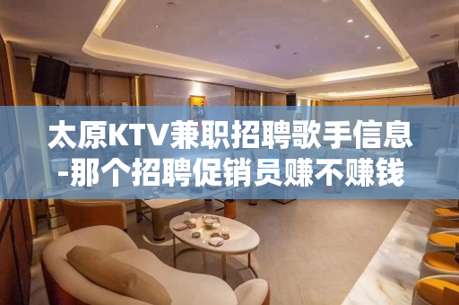 太原KTV兼职招聘歌手信息-那个招聘促销员赚不赚钱自己来看