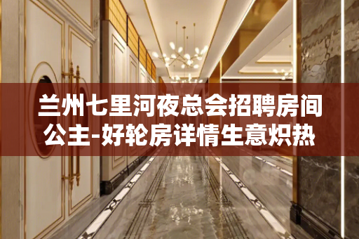 兰州七里河夜总会招聘房间公主-好轮房详情生意炽热