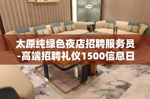 太原纯绿色夜店招聘服务员-高端招聘礼仪1500信息日结场所 太原纯绿色夜店招聘服务员-高端招聘礼仪1500信息日结场所