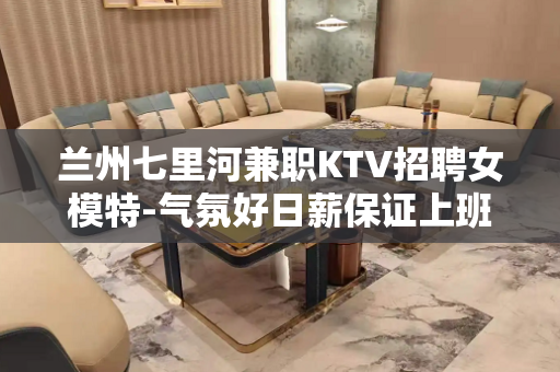 兰州七里河兼职KTV招聘女模特-气氛好日薪保证上班