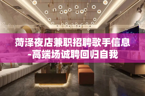 菏泽夜店兼职招聘歌手信息-高端场诚聘回归自我