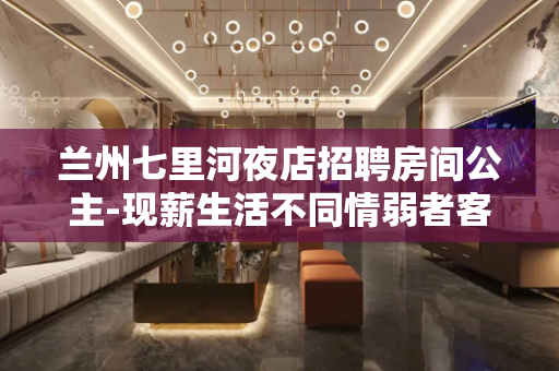 兰州七里河夜店招聘房间公主-现薪生活不同情弱者客源超多