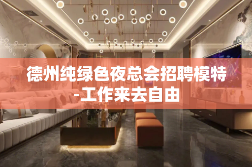 德州纯绿色夜总会招聘模特-工作来去自由