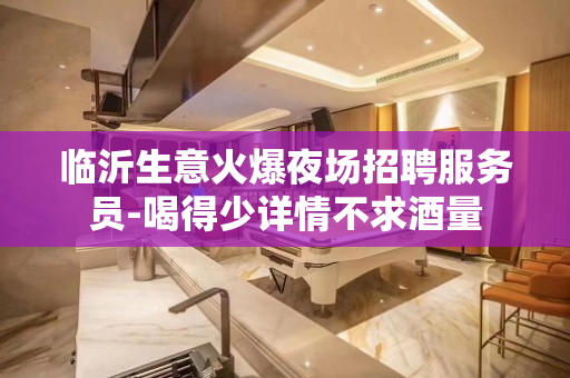 临沂生意火爆夜场招聘服务员-喝得少详情不求酒量