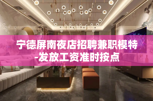 宁德屏南夜店招聘兼职模特-发放工资准时按点