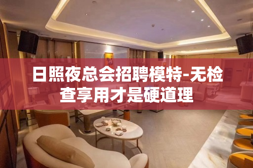 日照夜总会招聘模特-无检查享用才是硬道理