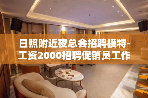 日照附近夜总会招聘模特-工资2000招聘促销员工作人员急剧的