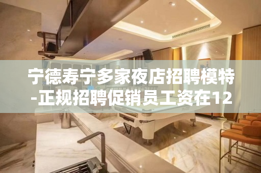 宁德寿宁多家夜店招聘模特-正规招聘促销员工资在1200元以上 宁德寿宁多家夜店招聘模特-正规招聘促销员工资在1200元以上