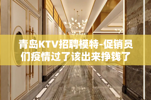青岛KTV招聘模特-促销员们疫情过了该出来挣钱了