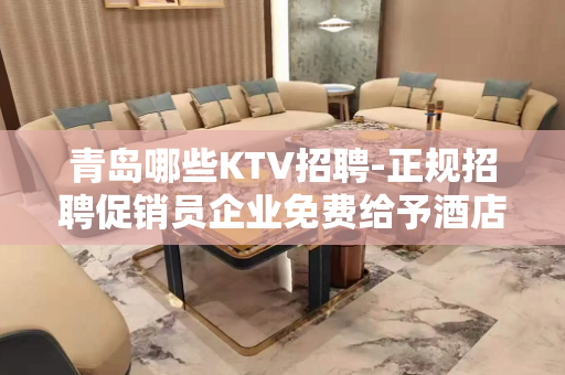 青岛哪些KTV招聘-正规招聘促销员企业免费给予酒店