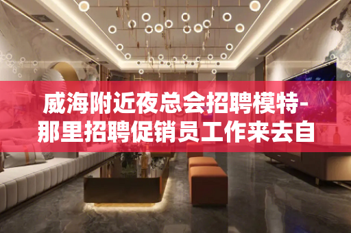 威海附近夜总会招聘模特-那里招聘促销员工作来去自由