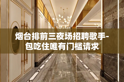 烟台排前三夜场招聘歌手-包吃住唯有门槛请求