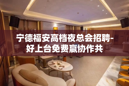 宁德福安高档夜总会招聘-好上台免费嬴协作共 宁德福安高档夜总会招聘-好上台免费嬴协作共