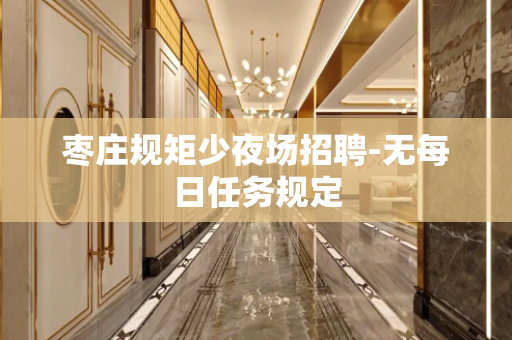 枣庄规矩少夜场招聘-无每日任务规定